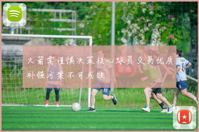 火箭需谨慎决策核心球员交易优质补强方案不可或缺