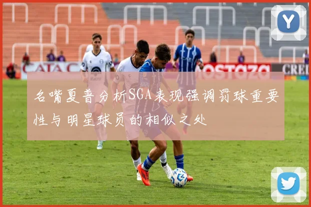 名嘴夏普分析SGA表现强调罚球重要性与明星球员的相似之处