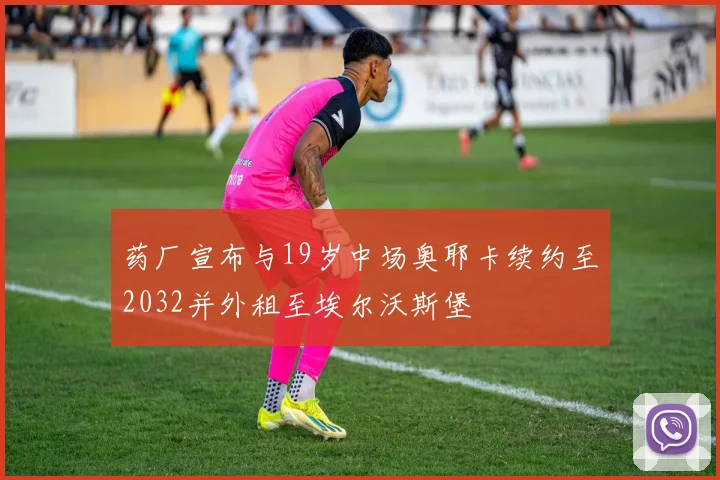 药厂宣布与19岁中场奥耶卡续约至2032并外租至埃尔沃斯堡