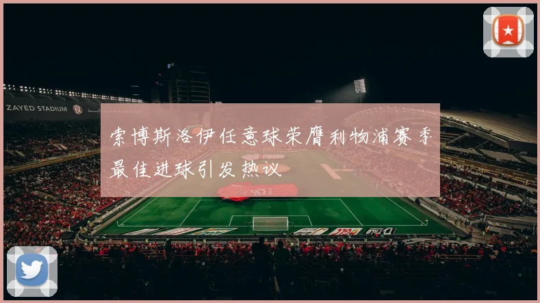 索博斯洛伊任意球荣膺利物浦赛季最佳进球引发热议