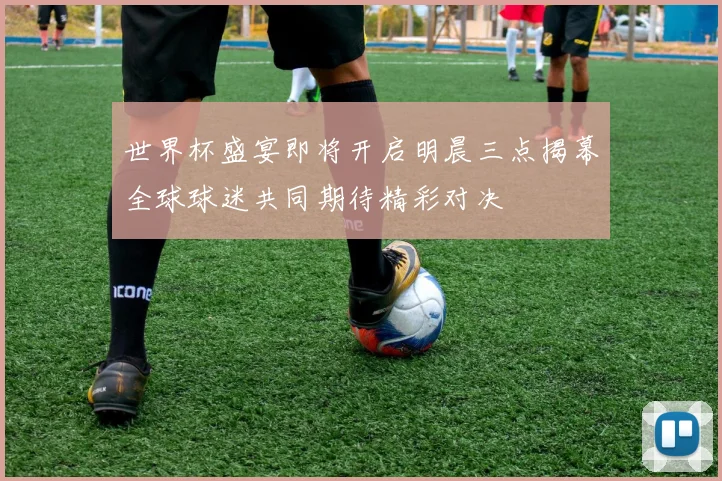 世界杯盛宴即将开启明晨三点揭幕全球球迷共同期待精彩对决