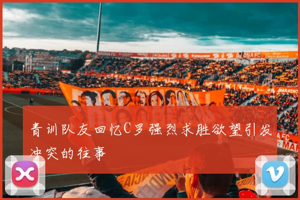 青训队友回忆C罗强烈求胜欲望引发冲突的往事