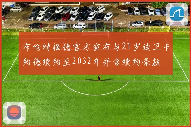 布伦特福德官方宣布与21岁边卫卡约德续约至2032年并含续约条款