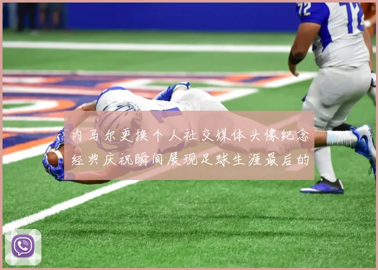 内马尔更换个人社交媒体头像纪念经典庆祝瞬间展现足球生涯最后的辉煌时刻