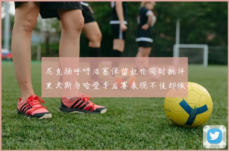 尼克杨呼吁活塞保留杜伦同时批评里夫斯与哈登季后赛表现不佳却依然高薪