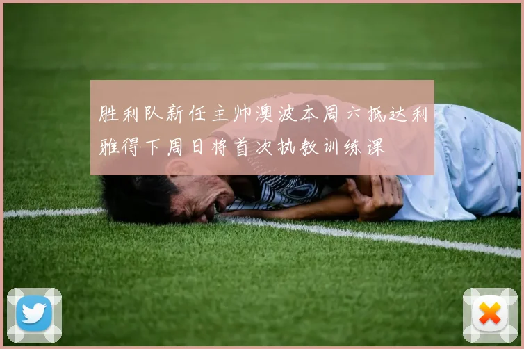 胜利队新任主帅澳波本周六抵达利雅得下周日将首次执教训练课