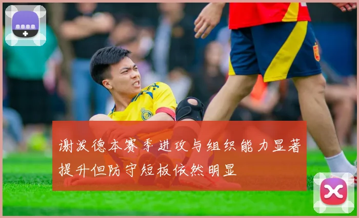 谢泼德本赛季进攻与组织能力显著提升但防守短板依然明显