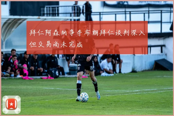 拜仁阿森纳争夺布朗拜仁谈判深入但交易尚未完成