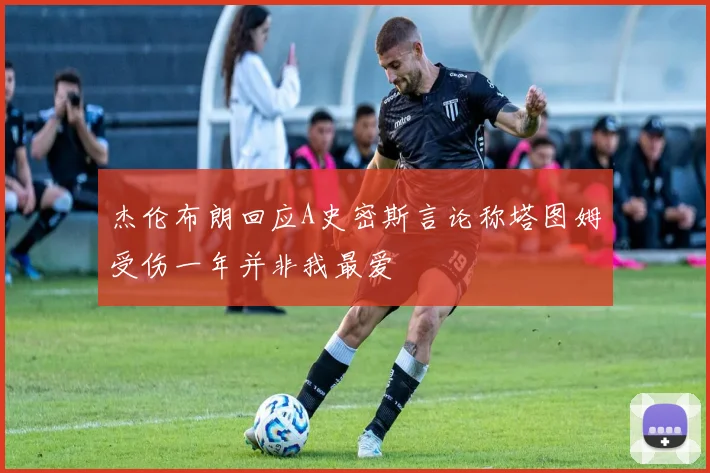 杰伦布朗回应A史密斯言论称塔图姆受伤一年并非我最爱