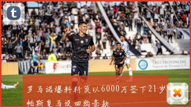 罗马诺爆料科莫以6000万签下21岁帕斯皇马设回购条款